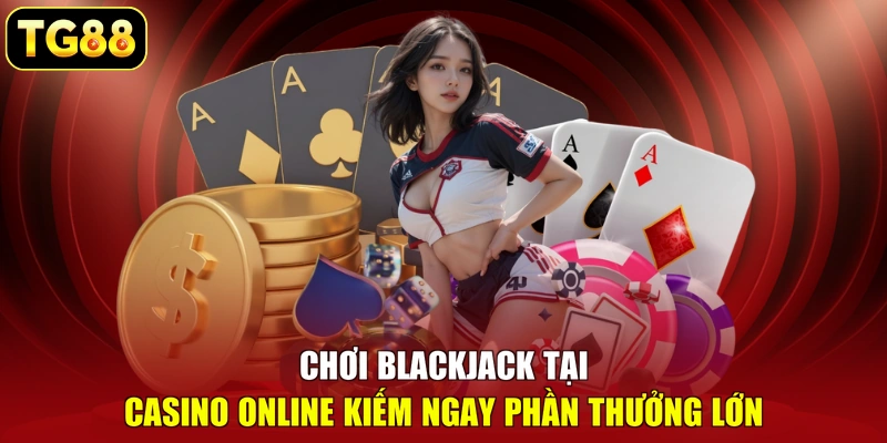 Chơi Blackjack tại Casino online kiếm ngay phần thưởng lớn